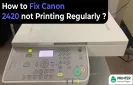 How to Fix Canon 2420 not Printing Regularly?